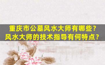 重庆市公墓风水大师有哪些？风水大师的技术指导有何特点？