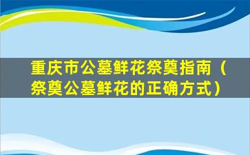重庆市公墓鲜花祭奠指南（祭奠公墓鲜花的正确方式）