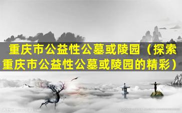 重庆市公益性公墓或陵园（探索重庆市公益性公墓或陵园的精彩）