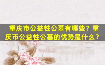 重庆市公益性公墓有哪些？重庆市公益性公墓的优势是什么？