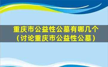 重庆市公益性公墓有哪几个（讨论重庆市公益性公墓）