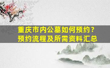 重庆市内公墓如何预约？预约流程及所需资料汇总