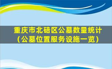 重庆市北碚区公墓数量统计（公墓位置服务设施一览）