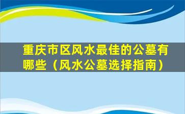 重庆市区风水最佳的公墓有哪些（风水公墓选择指南）