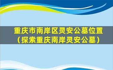 重庆市南岸区灵安公墓位置（探索重庆南岸灵安公墓）