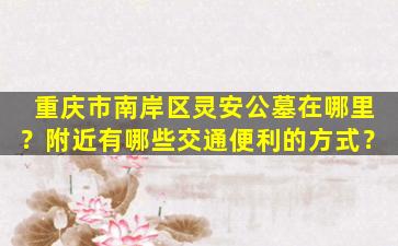重庆市南岸区灵安公墓在哪里？附近有哪些交通便利的方式？