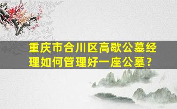 重庆市合川区高歇公墓经理如何管理好一座公墓？