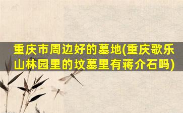 重庆市周边好的墓地(重庆歌乐山林园里的坟墓里有蒋介石吗)