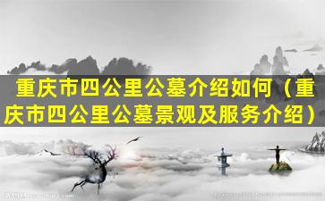重庆市四公里公墓介绍如何（重庆市四公里公墓景观及服务介绍）