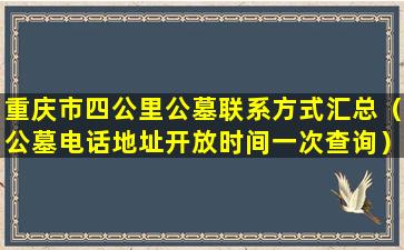 重庆市四公里公墓联系方式汇总（公墓电话地址开放时间一次查询）