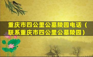 重庆市四公里公墓陵园电话（联系重庆市四公里公墓陵园）