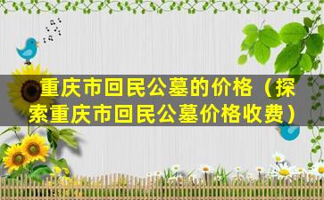 重庆市回民公墓的价格（探索重庆市回民公墓价格收费）