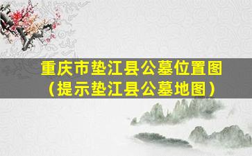 重庆市垫江县公墓位置图（提示垫江县公墓地图）
