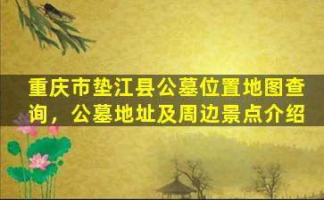 重庆市垫江县公墓位置地图查询，公墓地址及周边景点介绍