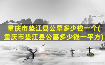 重庆市垫江县公墓多少钱一个(重庆市垫江县公墓多少钱一平方)