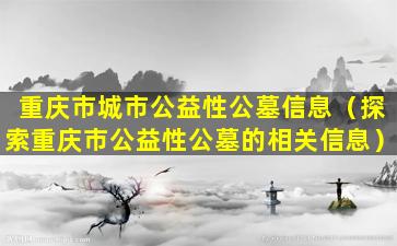 重庆市城市公益性公墓信息（探索重庆市公益性公墓的相关信息）