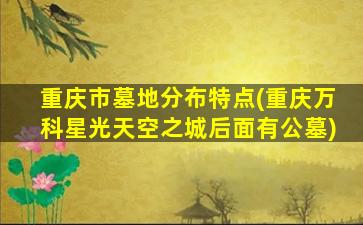 重庆市墓地分布特点(重庆万科星光天空之城后面有公墓)