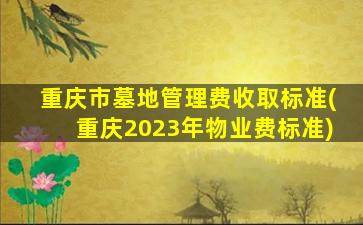 重庆市墓地管理费收取标准(重庆2023年物业费标准)