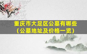 重庆市大足区公墓有哪些（公墓地址及价格一览）