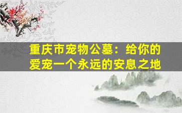 重庆市宠物公墓：给你的爱宠一个永远的安息之地