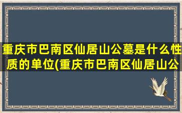 重庆市巴南区仙居山公墓是什么性质的单位(重庆市巴南区仙居山公墓是什么性质的墓地)