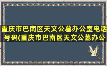 重庆市巴南区天文公墓办公室电话号码(重庆市巴南区天文公墓办公室电话地址)