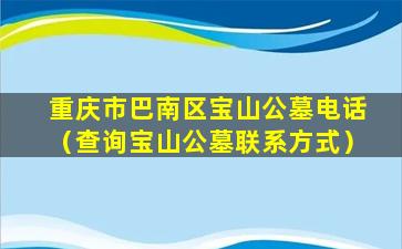 重庆市巴南区宝山公墓电话（查询宝山公墓联系方式）
