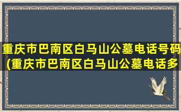 重庆市巴南区白马山公墓电话号码(重庆市巴南区白马山公墓电话多少)