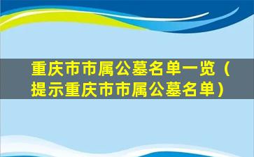 重庆市市属公墓名单一览（提示重庆市市属公墓名单）