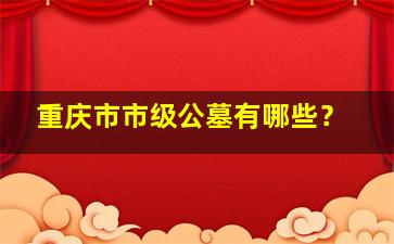 重庆市市级公墓有哪些？