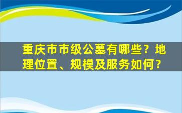 重庆市市级公墓有哪些？地理位置、规模及服务如何？