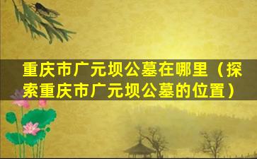 重庆市广元坝公墓在哪里（探索重庆市广元坝公墓的位置）