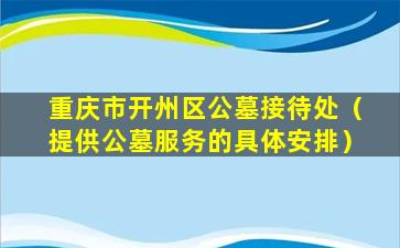 重庆市开州区公墓接待处（提供公墓服务的具体安排）