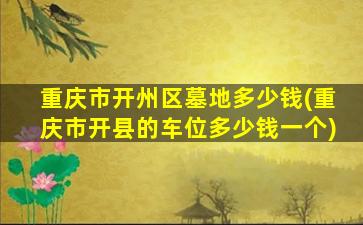 重庆市开州区墓地多少钱(重庆市开县的车位多少钱一个)