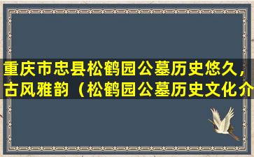 重庆市忠县松鹤园公墓历史悠久，古风雅韵（松鹤园公墓历史文化介绍）