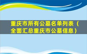 重庆市所有公墓名单列表（全面汇总重庆市公墓信息）