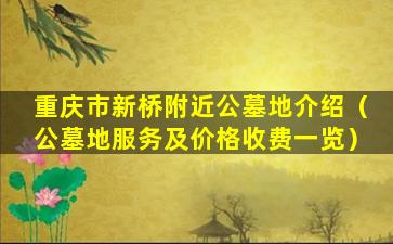 重庆市新桥附近公墓地介绍（公墓地服务及价格收费一览）