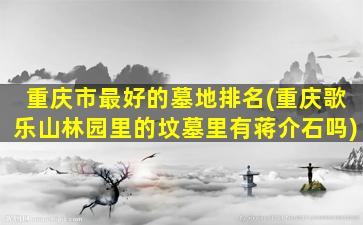 重庆市最好的墓地排名(重庆歌乐山林园里的坟墓里有蒋介石吗)