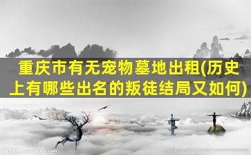 重庆市有无宠物墓地出租(历史上有哪些出名的叛徒结局又如何)