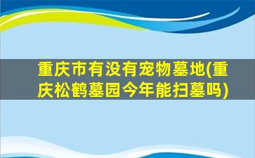 重庆市有没有宠物墓地(重庆松鹤墓园今年能扫墓吗)