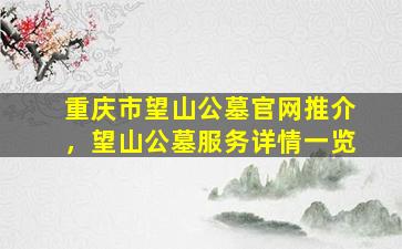 重庆市望山公墓官网推介，望山公墓服务详情一览