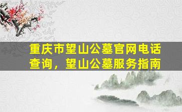 重庆市望山公墓官网电话查询，望山公墓服务指南
