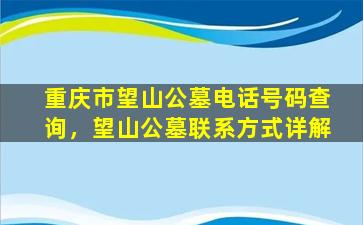 重庆市望山公墓电话号码查询，望山公墓联系方式详解
