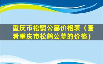 重庆市松鹤公墓价格表（查看重庆市松鹤公墓的价格）