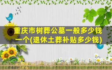 重庆市树葬公墓一般多少钱一个(退休土葬补贴多少钱)
