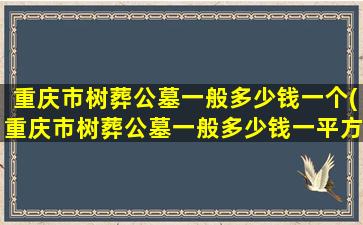 重庆市树葬公墓一般多少钱一个(重庆市树葬公墓一般多少钱一平方)