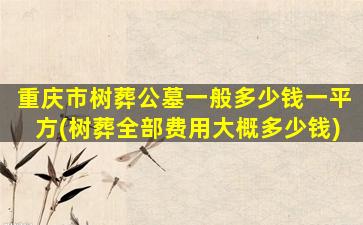 重庆市树葬公墓一般多少钱一平方(树葬全部费用大概多少钱)
