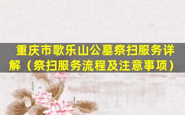 重庆市歌乐山公墓祭扫服务详解（祭扫服务流程及注意事项）