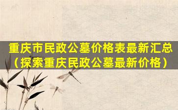 重庆市民政公墓价格表最新汇总（探索重庆民政公墓最新价格）