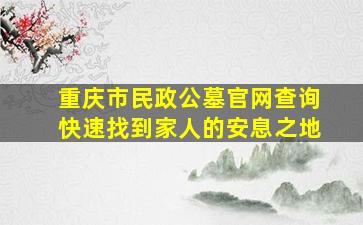 重庆市民政公墓官网查询快速找到家人的安息之地